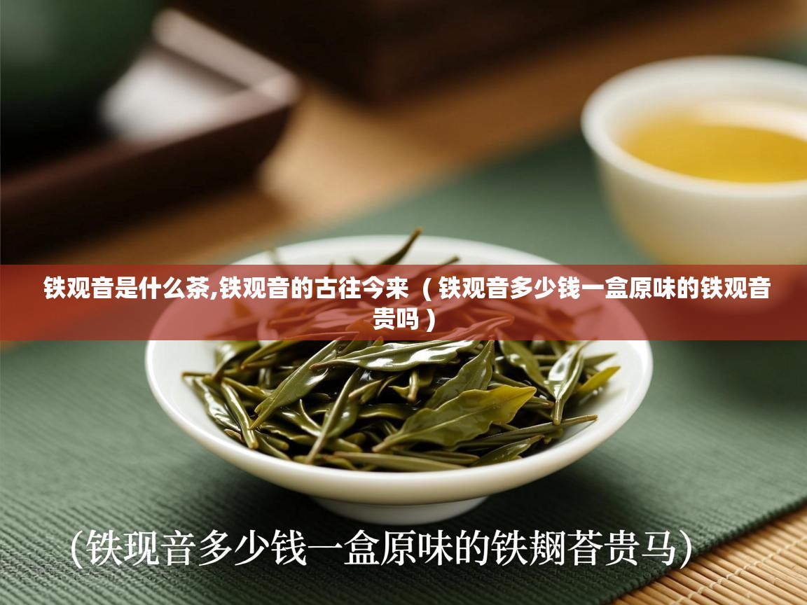  铁观音是什么茶,铁观音的古往今来  ( 铁观音多少钱一盒原味的铁观音贵吗 )