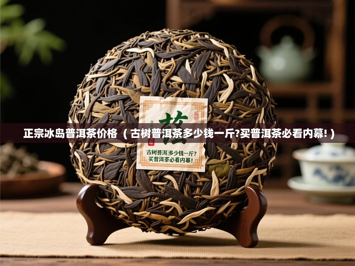 正宗冰岛普洱茶价格 ( 古树普洱茶多少钱一斤?买普洱茶必看内幕! ) 正宗冰岛普洱茶价格 ( 古树普洱茶多少钱一斤?买普洱茶必看内幕! )