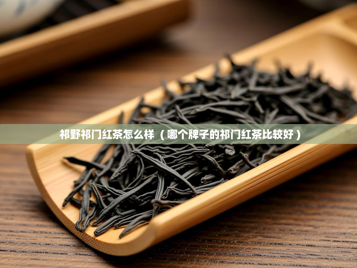 祁野祁门红茶怎么样 ( 哪个牌子的祁门红茶比较好 ) 祁野祁门红茶怎么样 ( 哪个牌子的祁门红茶比较好 )