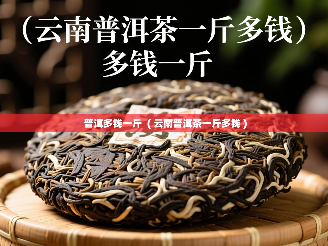 普洱多钱一斤 ( 云南普洱茶一斤多钱 ) 普洱多钱一斤 ( 云南普洱茶一斤多钱 )