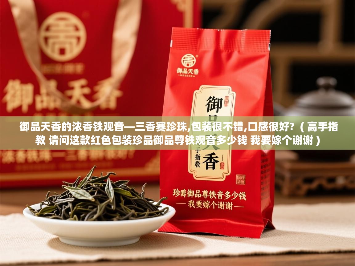 御品天香的浓香铁观音—三香赛珍珠,包装很不错,口感很好? ( 高手指教 请问这款红色包装珍品御品尊铁观音多少钱 我要嫁个谢谢 ) 御品天香的浓香铁观音—三香赛珍珠,包装很不错,口感很好? ( 高手指教 请问这款红色包装珍品御品尊铁观音多少钱 我要嫁个谢谢 )