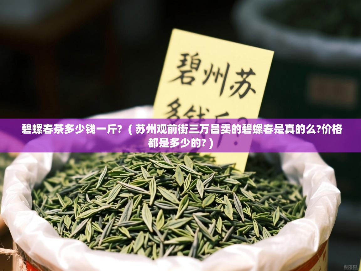 碧螺春茶多少钱一斤? ( 苏州观前街三万昌卖的碧螺春是真的么?价格都是多少的? ) 碧螺春茶多少钱一斤? ( 苏州观前街三万昌卖的碧螺春是真的么?价格都是多少的? )