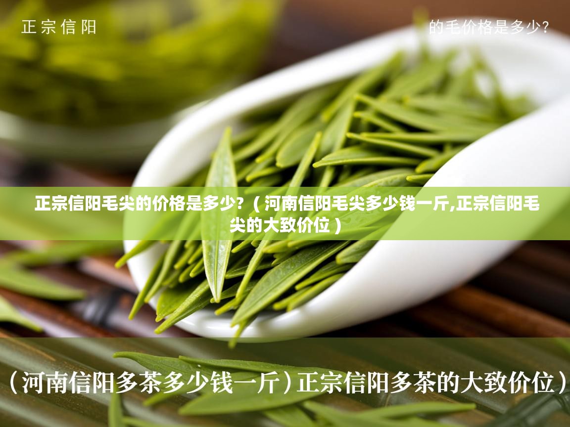 正宗信阳毛尖的价格是多少? ( 河南信阳毛尖多少钱一斤,正宗信阳毛尖的大致价位 ) 正宗信阳毛尖的价格是多少? ( 河南信阳毛尖多少钱一斤,正宗信阳毛尖的大致价位 )