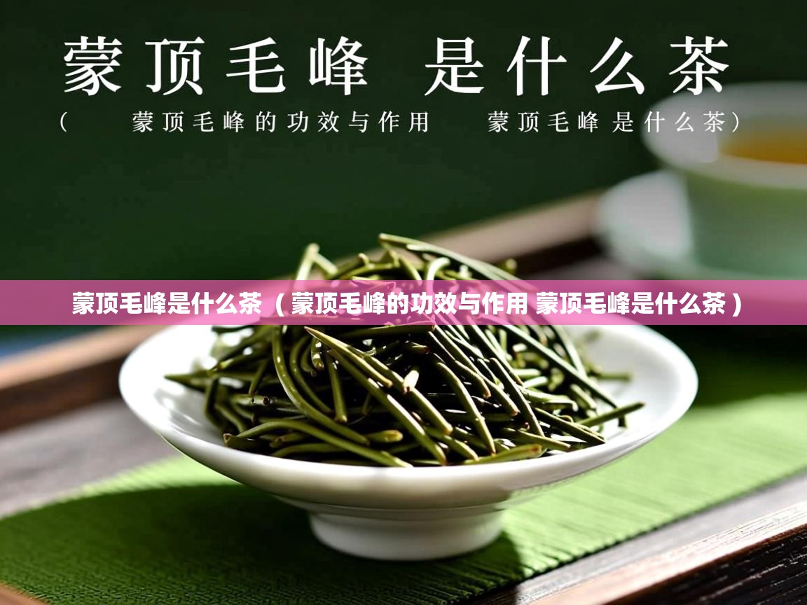 蒙顶毛峰是什么茶 ( 蒙顶毛峰的功效与作用 蒙顶毛峰是什么茶 ) 蒙顶毛峰是什么茶 ( 蒙顶毛峰的功效与作用 蒙顶毛峰是什么茶 )