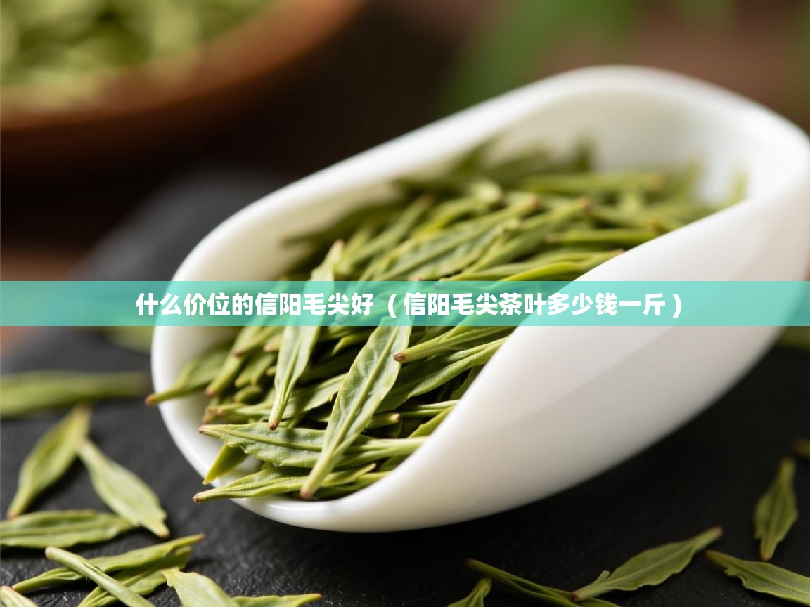 什么价位的信阳毛尖好 ( 信阳毛尖茶叶多少钱一斤 ) 什么价位的信阳毛尖好 ( 信阳毛尖茶叶多少钱一斤 )
