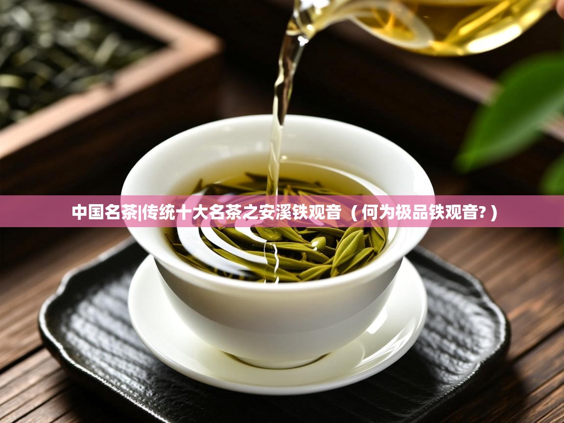  中国名茶|传统十大名茶之安溪铁观音  ( 何为极品铁观音? )