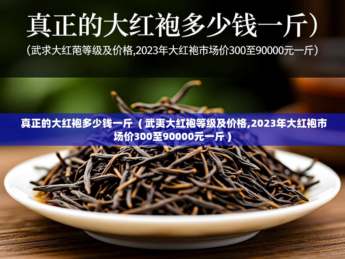 真正的大红袍多少钱一斤 ( 武夷大红袍等级及价格,2023年大红袍市场价300至90000元一斤 ) 真正的大红袍多少钱一斤 ( 武夷大红袍等级及价格,2023年大红袍市场价300至90000元一斤 )
