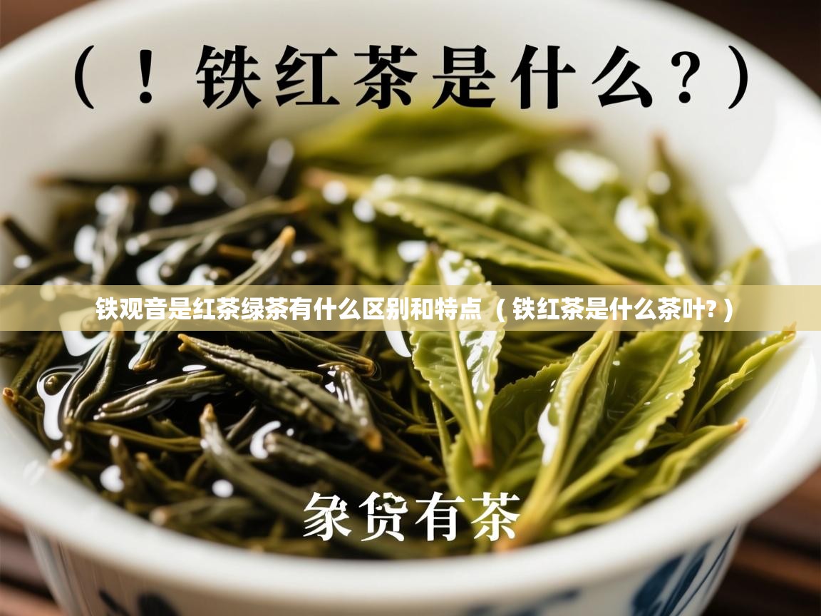 铁观音是红茶绿茶有什么区别和特点 ( 铁红茶是什么茶叶? ) 铁观音是红茶绿茶有什么区别和特点 ( 铁红茶是什么茶叶? )