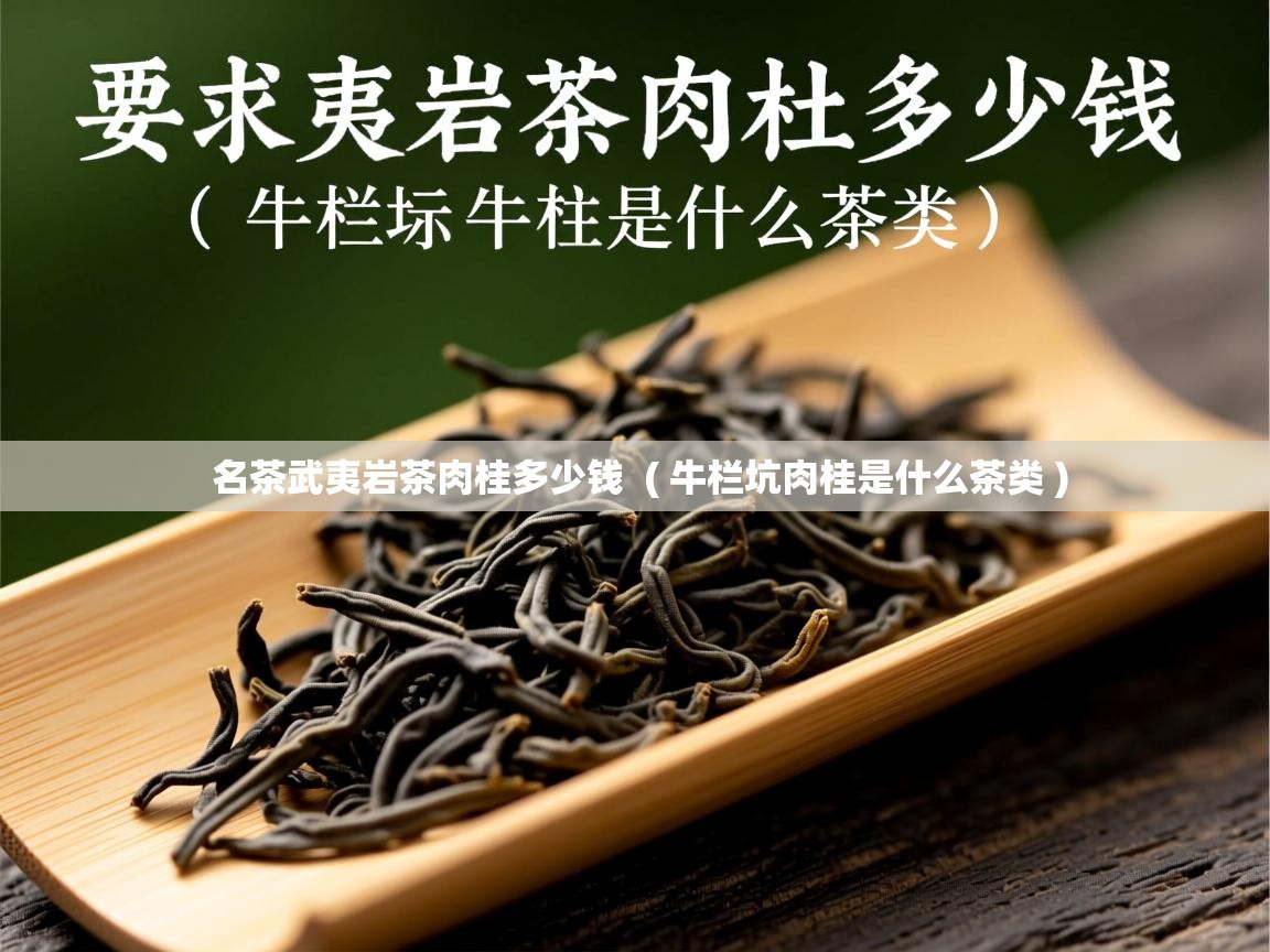 名茶武夷岩茶肉桂多少钱 ( 牛栏坑肉桂是什么茶类 ) 名茶武夷岩茶肉桂多少钱 ( 牛栏坑肉桂是什么茶类 )