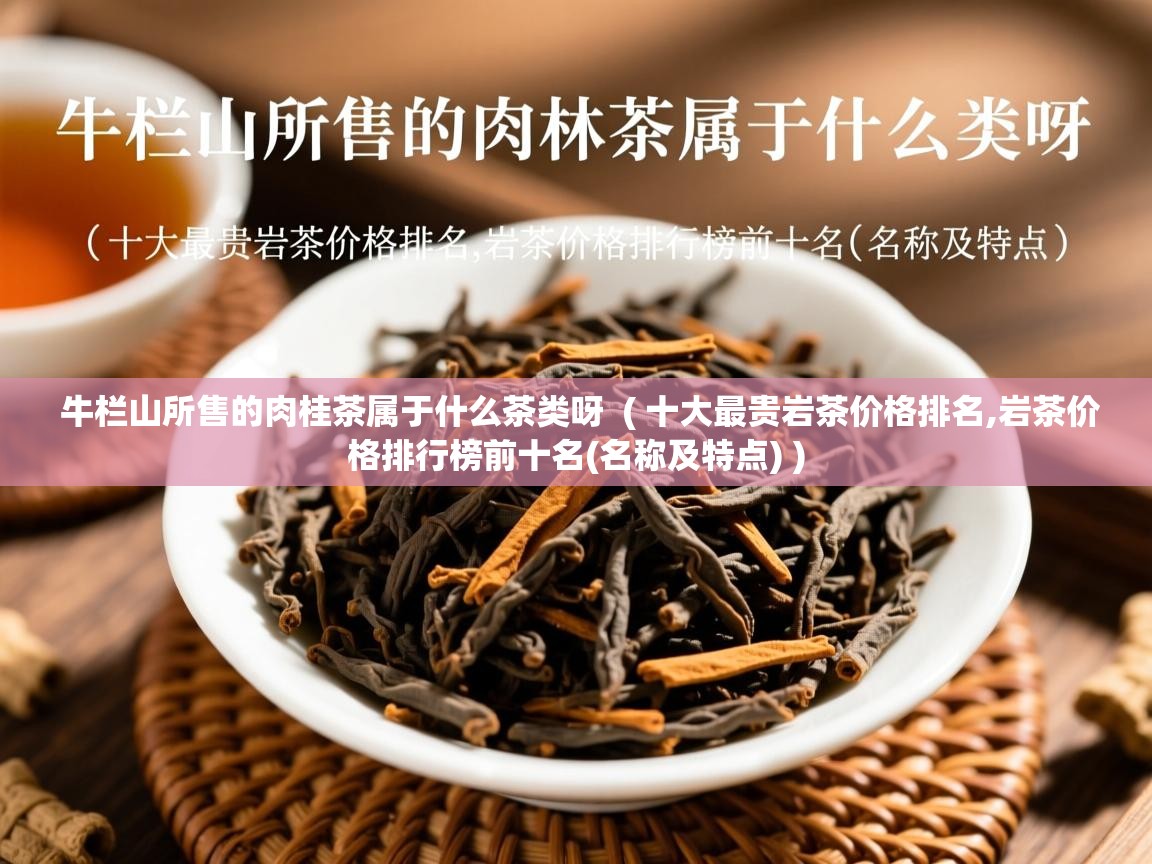 牛栏山所售的肉桂茶属于什么茶类呀 ( 十大最贵岩茶价格排名,岩茶价格排行榜前十名(名称及特点) ) 牛栏山所售的肉桂茶属于什么茶类呀 ( 十大最贵岩茶价格排名,岩茶价格排行榜前十名(名称及特点) )
