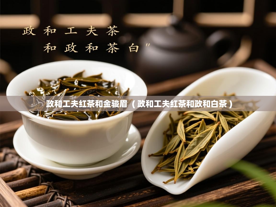 政和工夫红茶和金骏眉 ( 政和工夫红茶和政和白茶 ) 政和工夫红茶和金骏眉 ( 政和工夫红茶和政和白茶 )
