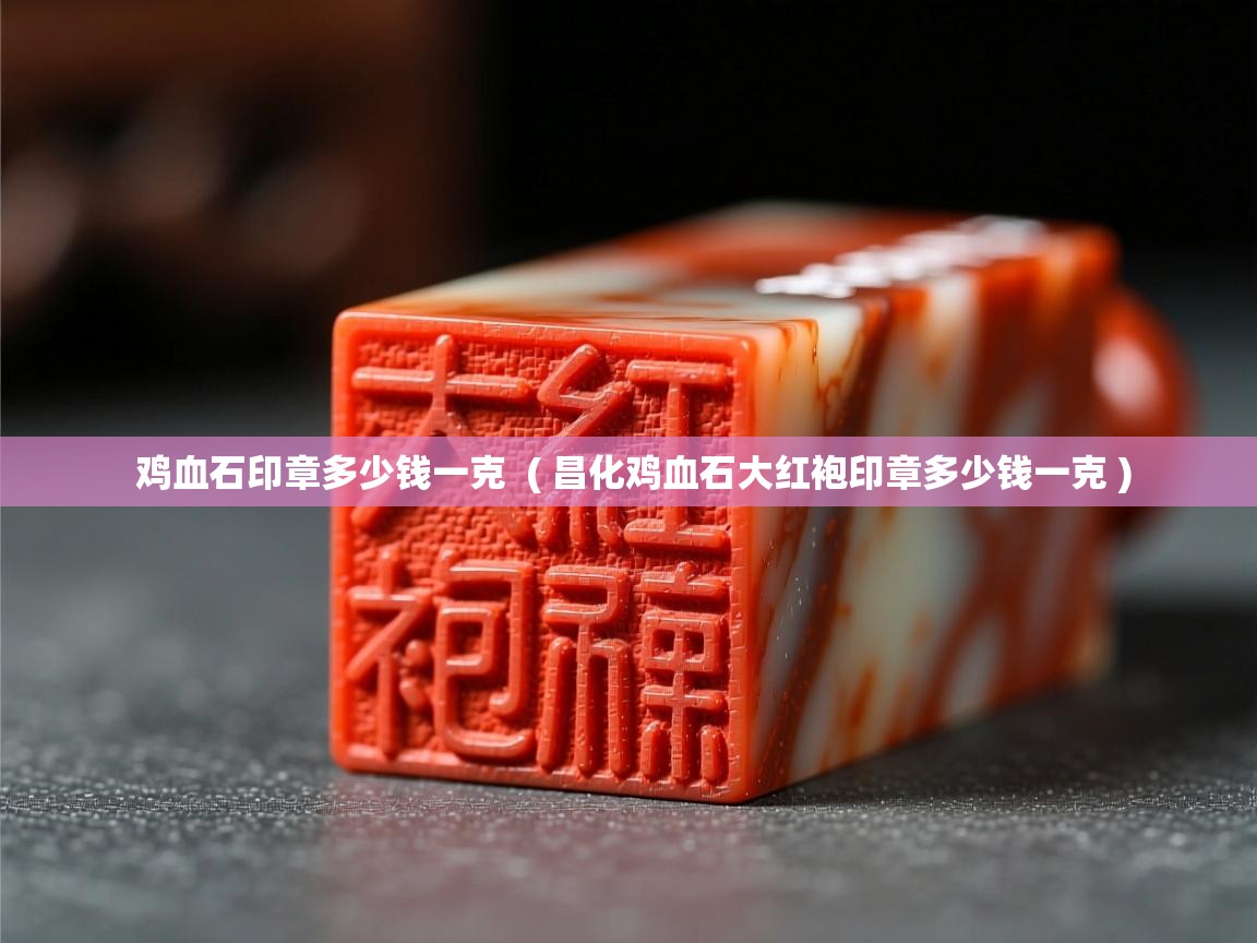 鸡血石印章多少钱一克 ( 昌化鸡血石大红袍印章多少钱一克 ) 鸡血石印章多少钱一克 ( 昌化鸡血石大红袍印章多少钱一克 )
