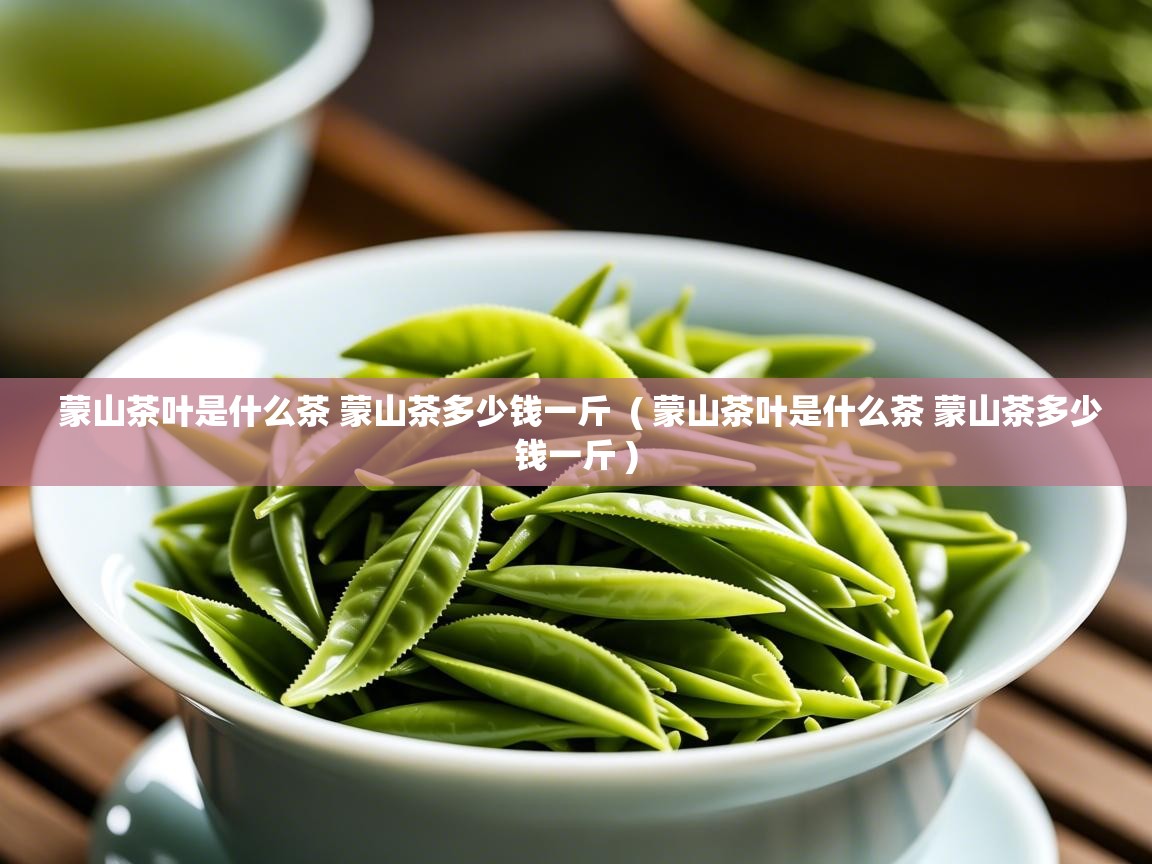 蒙山茶叶是什么茶 蒙山茶多少钱一斤 ( 蒙山茶叶是什么茶 蒙山茶多少钱一斤 ) 蒙山茶叶是什么茶 蒙山茶多少钱一斤 ( 蒙山茶叶是什么茶 蒙山茶多少钱一斤 )