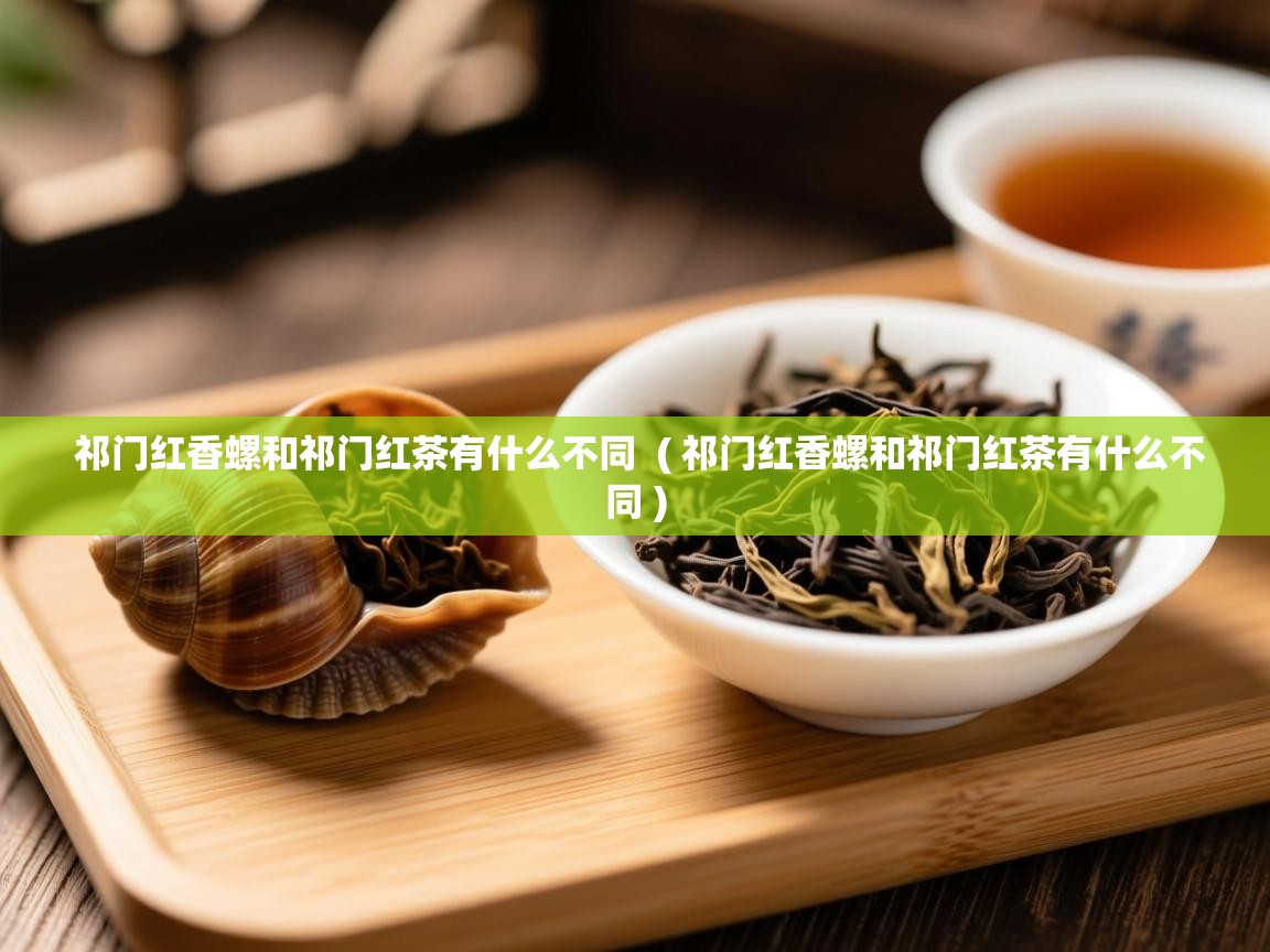 祁门红香螺和祁门红茶有什么不同 ( 祁门红香螺和祁门红茶有什么不同 ) 祁门红香螺和祁门红茶有什么不同 ( 祁门红香螺和祁门红茶有什么不同 )