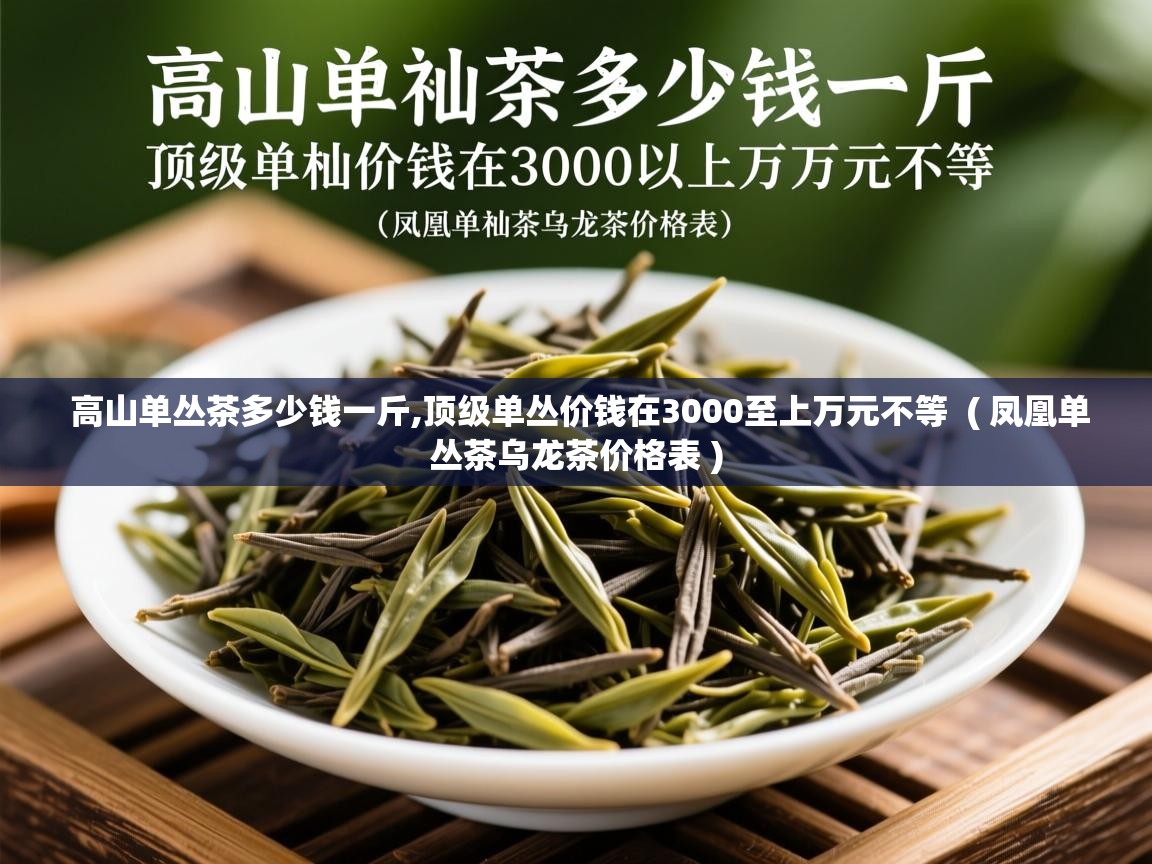 高山单丛茶多少钱一斤,顶级单丛价钱在3000至上万元不等 ( 凤凰单丛茶乌龙茶价格表 ) 高山单丛茶多少钱一斤,顶级单丛价钱在3000至上万元不等 ( 凤凰单丛茶乌龙茶价格表 )