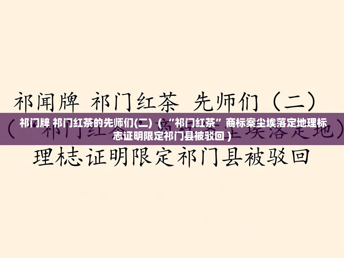 祁门牌 祁门红茶的先师们(二) ( “祁门红茶”商标案尘埃落定地理标志证明限定祁门县被驳回 ) 祁门牌 祁门红茶的先师们(二) ( “祁门红茶”商标案尘埃落定地理标志证明限定祁门县被驳回 )