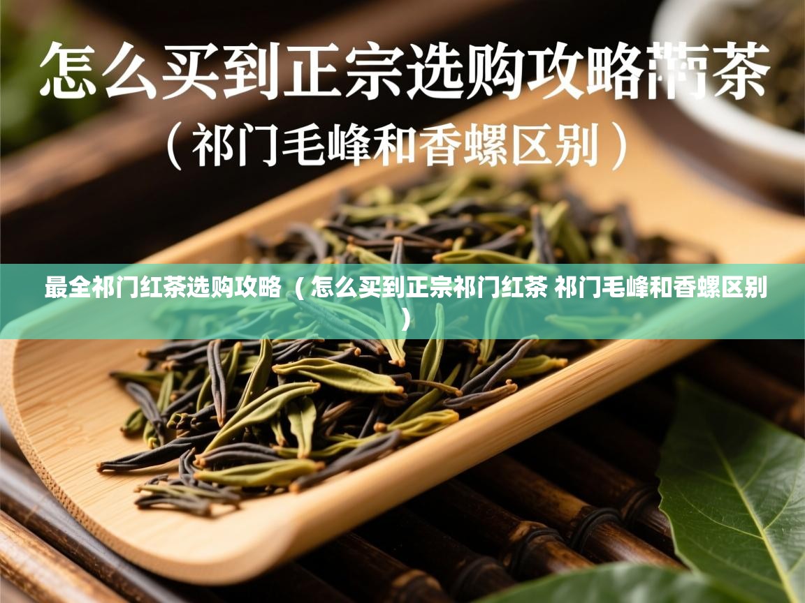 最全祁门红茶选购攻略 ( 怎么买到正宗祁门红茶 祁门毛峰和香螺区别 ) 最全祁门红茶选购攻略 ( 怎么买到正宗祁门红茶 祁门毛峰和香螺区别 )