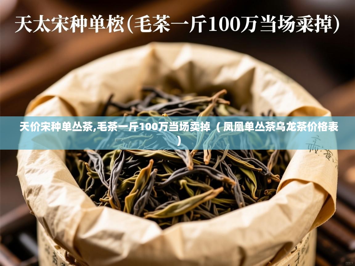 天价宋种单丛茶,毛茶一斤100万当场卖掉 ( 凤凰单丛茶乌龙茶价格表 ) 天价宋种单丛茶,毛茶一斤100万当场卖掉 ( 凤凰单丛茶乌龙茶价格表 )