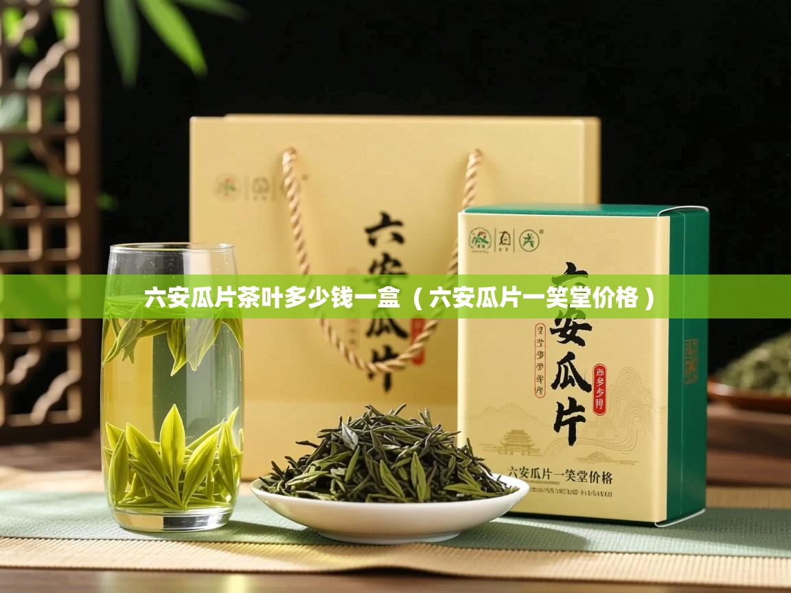  六安瓜片茶叶多少钱一盒  ( 六安瓜片一笑堂价格 )