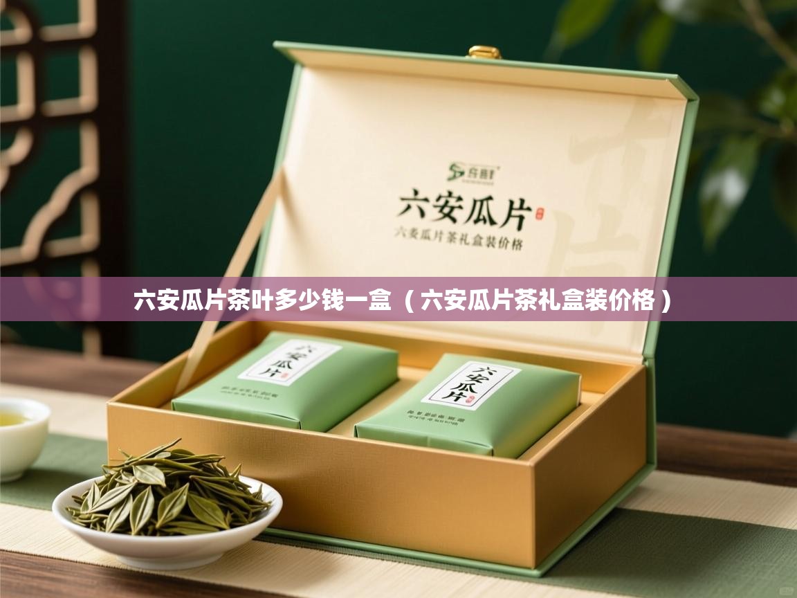  六安瓜片茶叶多少钱一盒  ( 六安瓜片茶礼盒装价格 )