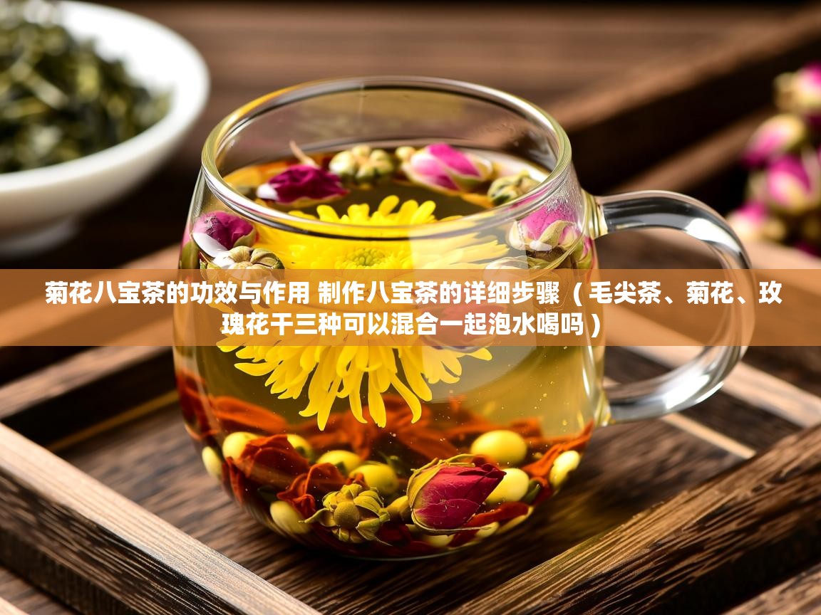 菊花八宝茶的功效与作用 制作八宝茶的详细步骤 ( 毛尖茶、菊花、玫瑰花干三种可以混合一起泡水喝吗 ) 菊花八宝茶的功效与作用 制作八宝茶的详细步骤 ( 毛尖茶、菊花、玫瑰花干三种可以混合一起泡水喝吗 )