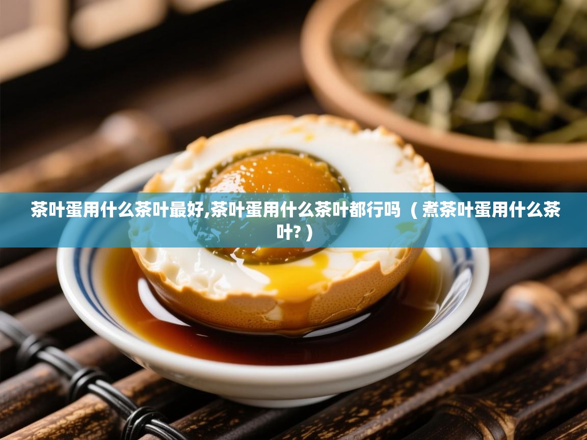  茶叶蛋用什么茶叶最好,茶叶蛋用什么茶叶都行吗  ( 煮茶叶蛋用什么茶叶? )
