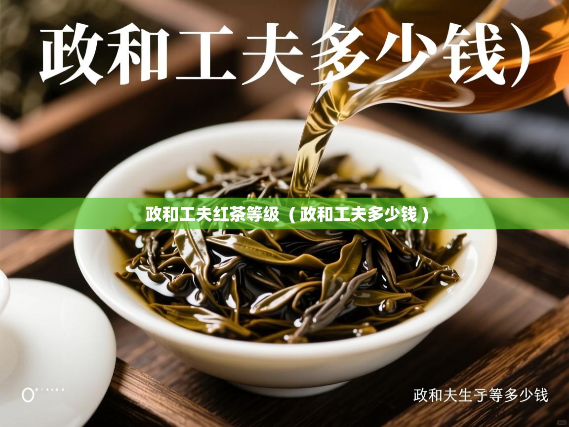 政和工夫红茶等级 ( 政和工夫多少钱 ) 政和工夫红茶等级 ( 政和工夫多少钱 )