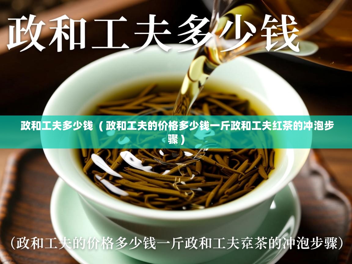 政和工夫多少钱 ( 政和工夫的价格多少钱一斤政和工夫红茶的冲泡步骤 ) 政和工夫多少钱 ( 政和工夫的价格多少钱一斤政和工夫红茶的冲泡步骤 )