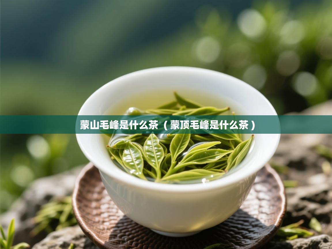 蒙山毛峰是什么茶 ( 蒙顶毛峰是什么茶 ) 蒙山毛峰是什么茶 ( 蒙顶毛峰是什么茶 )