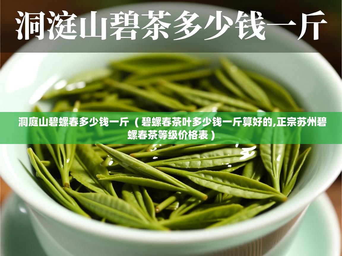 洞庭山碧螺春多少钱一斤 ( 碧螺春茶叶多少钱一斤算好的,正宗苏州碧螺春茶等级价格表 ) 洞庭山碧螺春多少钱一斤 ( 碧螺春茶叶多少钱一斤算好的,正宗苏州碧螺春茶等级价格表 )