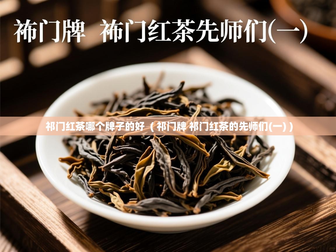 祁门红茶哪个牌子的好 ( 祁门牌 祁门红茶的先师们(一) ) 祁门红茶哪个牌子的好 ( 祁门牌 祁门红茶的先师们(一) )