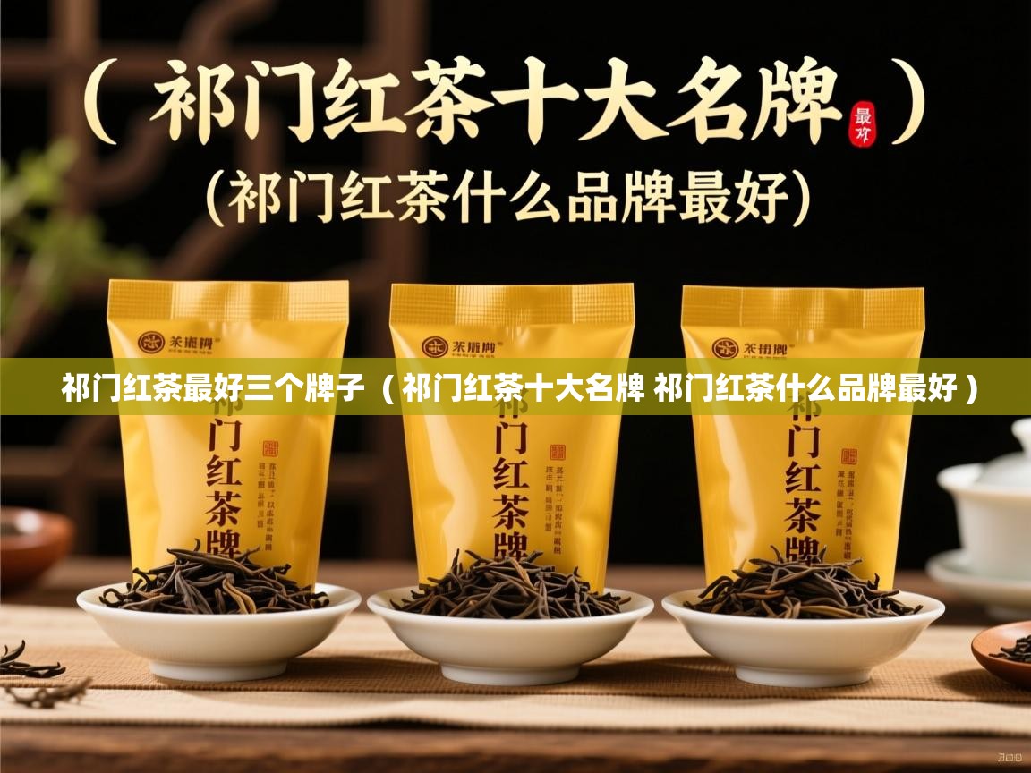 祁门红茶最好三个牌子 ( 祁门红茶十大名牌 祁门红茶什么品牌最好 ) 祁门红茶最好三个牌子 ( 祁门红茶十大名牌 祁门红茶什么品牌最好 )