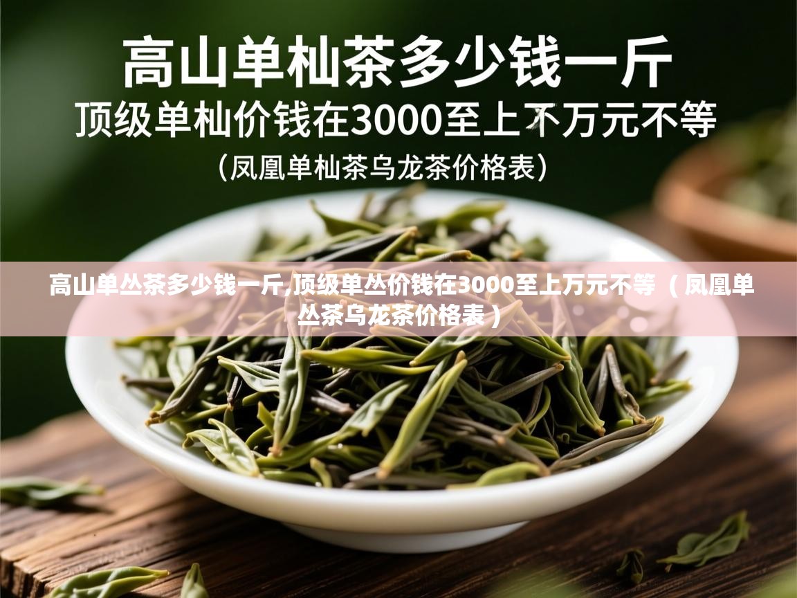 高山单丛茶多少钱一斤,顶级单丛价钱在3000至上万元不等 ( 凤凰单丛茶乌龙茶价格表 ) 高山单丛茶多少钱一斤,顶级单丛价钱在3000至上万元不等 ( 凤凰单丛茶乌龙茶价格表 )