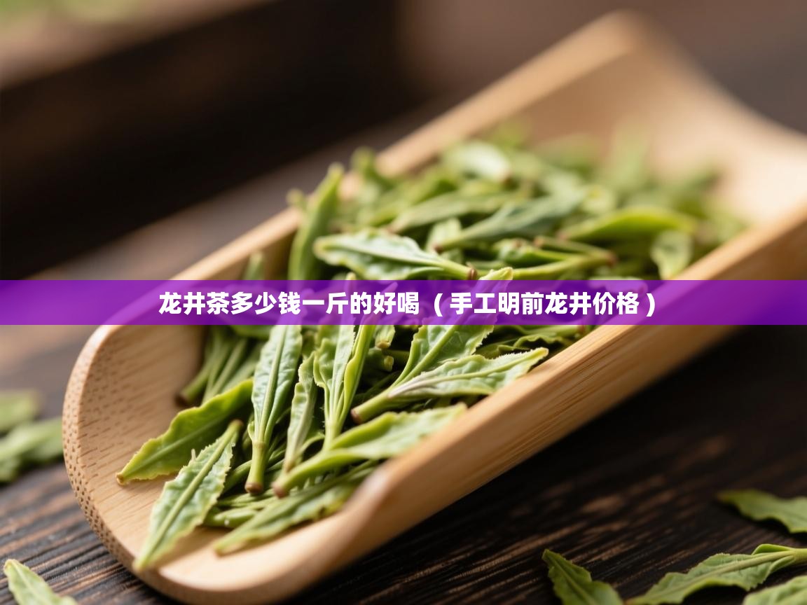 龙井茶多少钱一斤的好喝 ( 手工明前龙井价格 ) 龙井茶多少钱一斤的好喝 ( 手工明前龙井价格 )