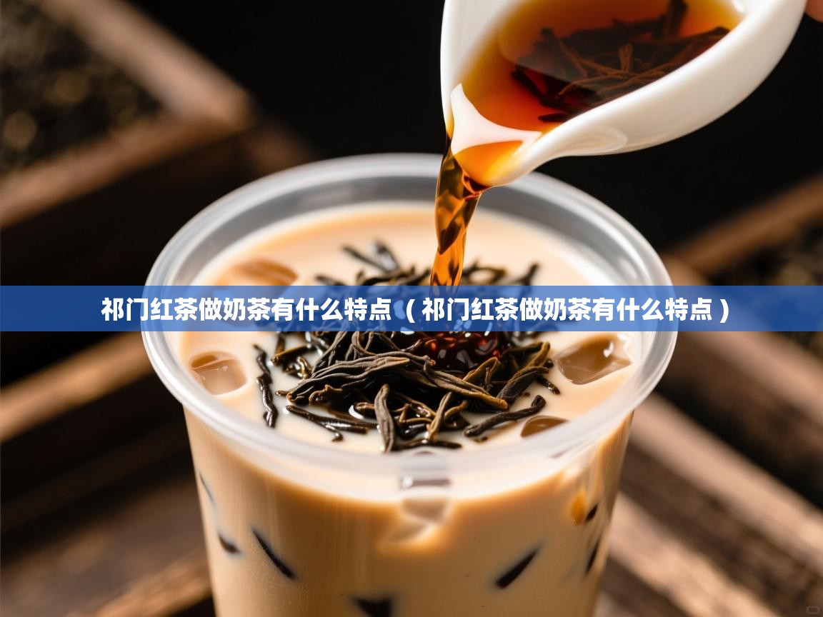 祁门红茶做奶茶有什么特点 ( 祁门红茶做奶茶有什么特点 ) 祁门红茶做奶茶有什么特点 ( 祁门红茶做奶茶有什么特点 )