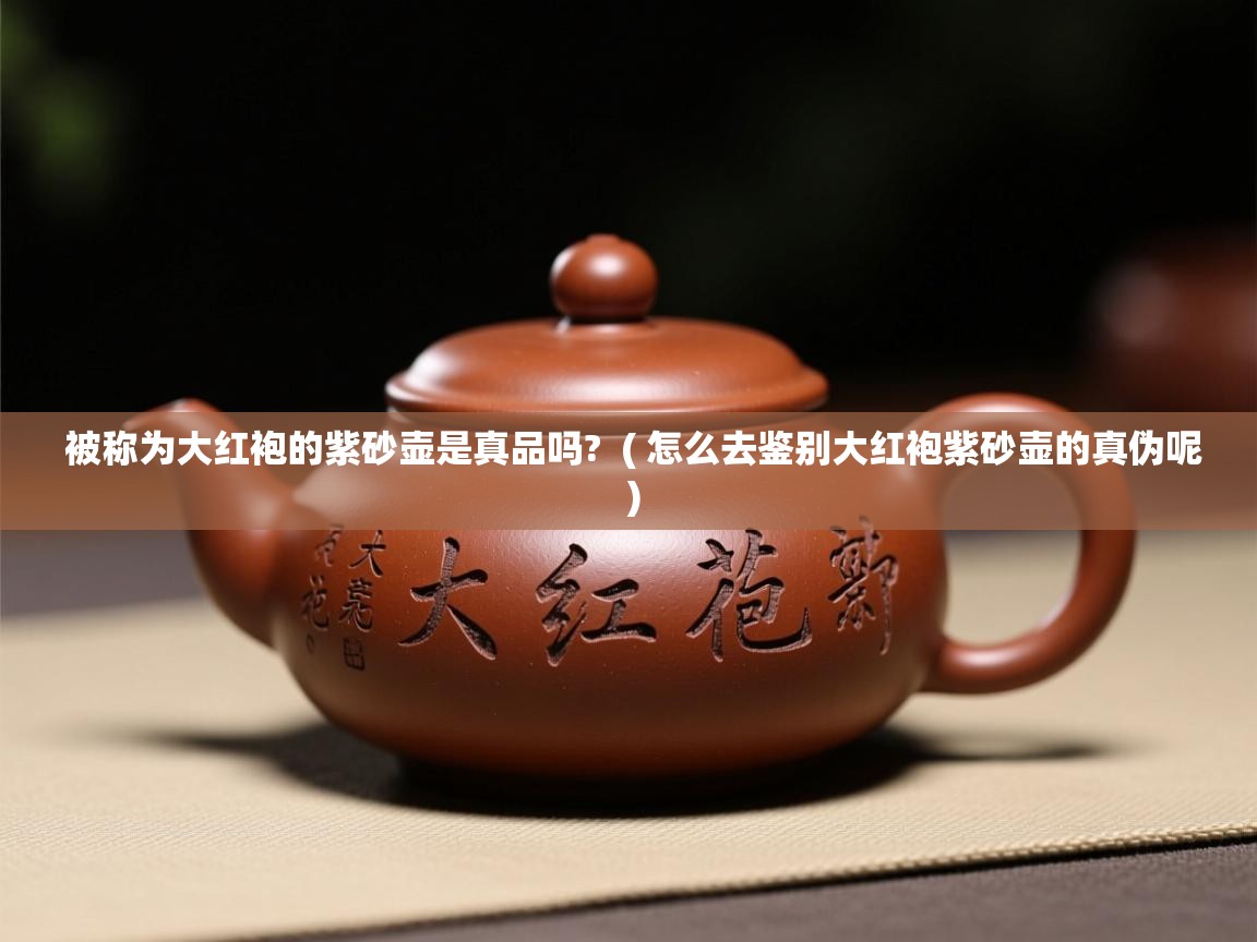 被称为大红袍的紫砂壶是真品吗? ( 怎么去鉴别大红袍紫砂壶的真伪呢 ) 被称为大红袍的紫砂壶是真品吗? ( 怎么去鉴别大红袍紫砂壶的真伪呢 )