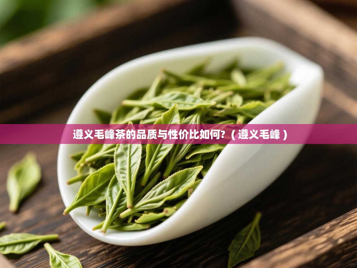 遵义毛峰茶的品质与性价比如何? ( 遵义毛峰 ) 遵义毛峰茶的品质与性价比如何? ( 遵义毛峰 )