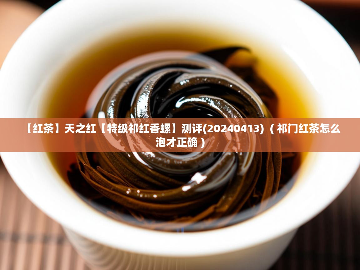 【红茶】天之红【特级祁红香螺】测评(20240413) ( 祁门红茶怎么泡才正确 ) 【红茶】天之红【特级祁红香螺】测评(20240413) ( 祁门红茶怎么泡才正确 )