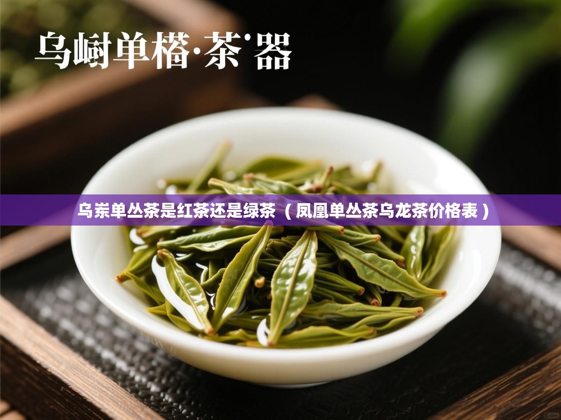 乌岽单丛茶是红茶还是绿茶 ( 凤凰单丛茶乌龙茶价格表 ) 乌岽单丛茶是红茶还是绿茶 ( 凤凰单丛茶乌龙茶价格表 )
