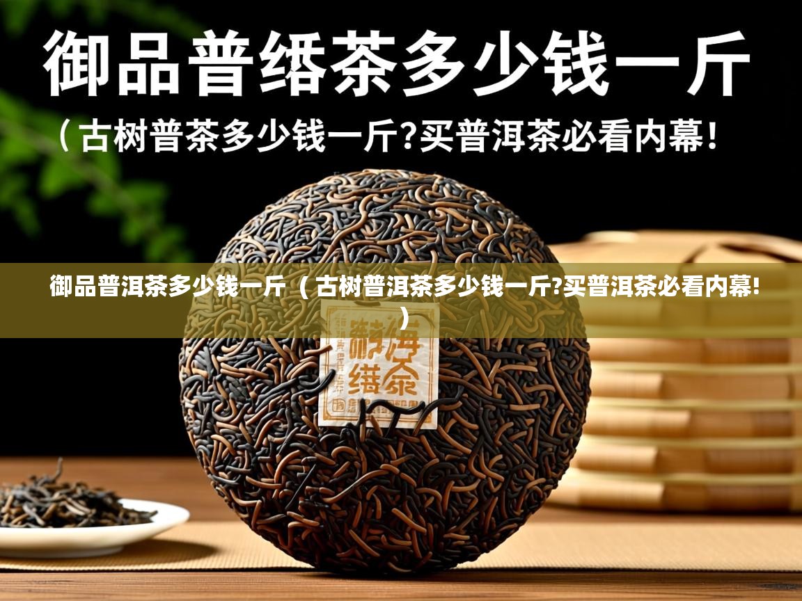 御品普洱茶多少钱一斤 ( 古树普洱茶多少钱一斤?买普洱茶必看内幕! ) 御品普洱茶多少钱一斤 ( 古树普洱茶多少钱一斤?买普洱茶必看内幕! )