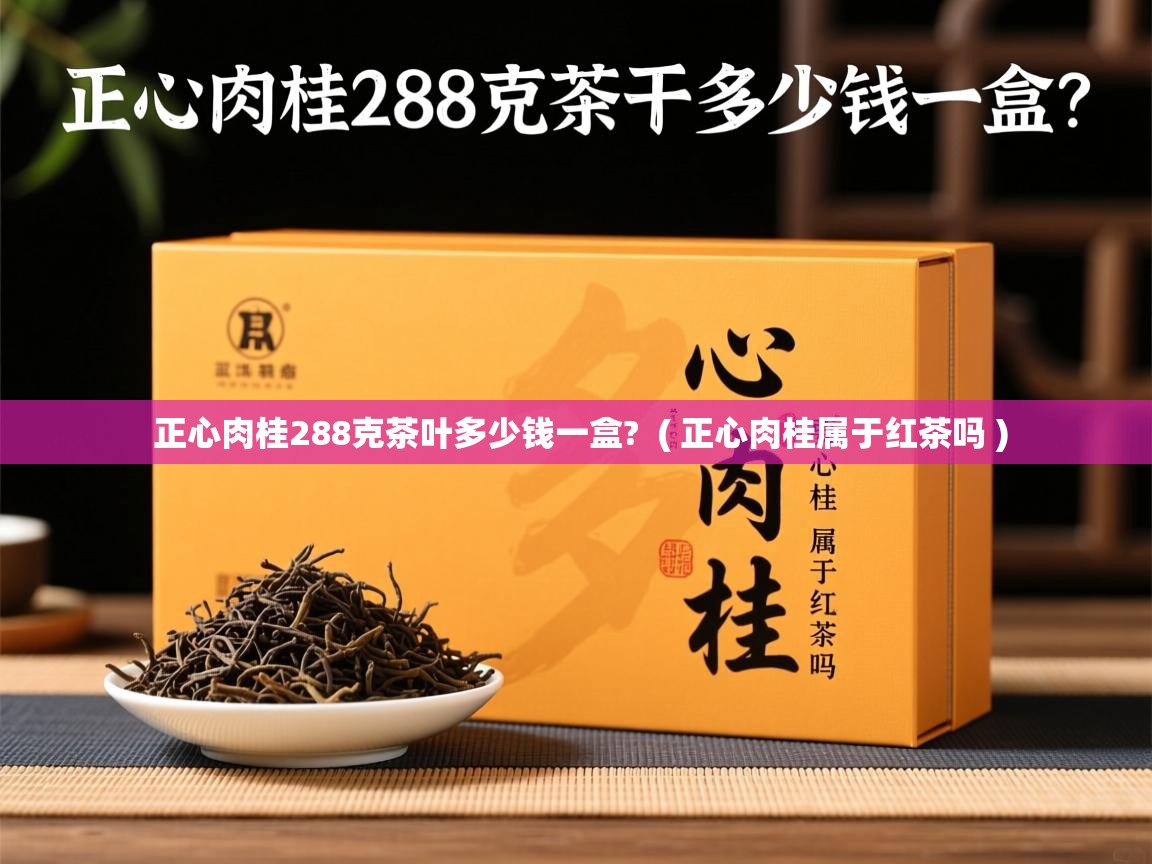 正心肉桂288克茶叶多少钱一盒? ( 正心肉桂属于红茶吗 ) 正心肉桂288克茶叶多少钱一盒? ( 正心肉桂属于红茶吗 )