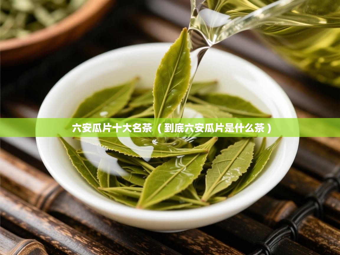 六安瓜片十大名茶 ( 到底六安瓜片是什么茶 ) 六安瓜片十大名茶 ( 到底六安瓜片是什么茶 )