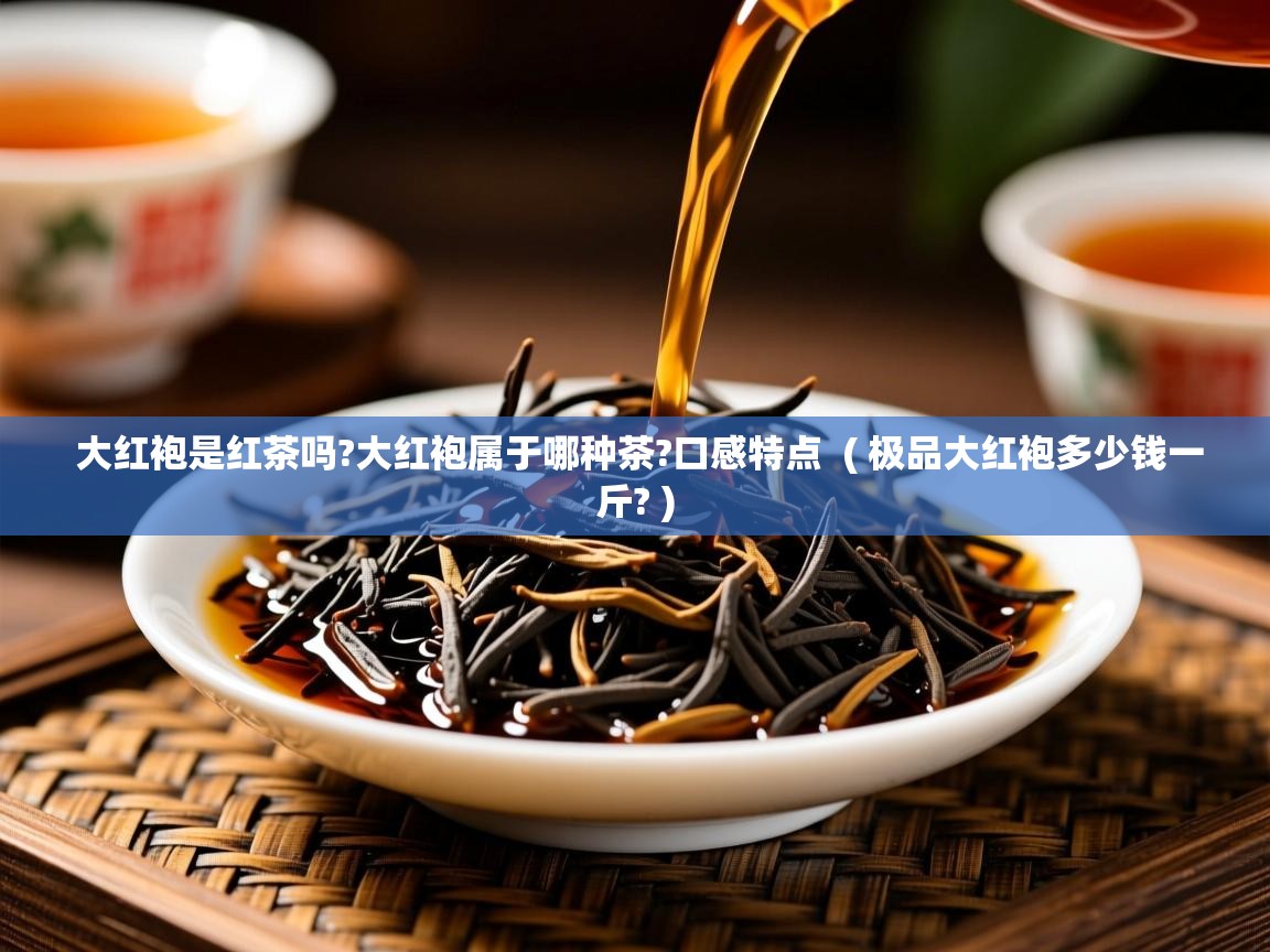 大红袍是红茶吗?大红袍属于哪种茶?口感特点 ( 极品大红袍多少钱一斤? ) 大红袍是红茶吗?大红袍属于哪种茶?口感特点 ( 极品大红袍多少钱一斤? )