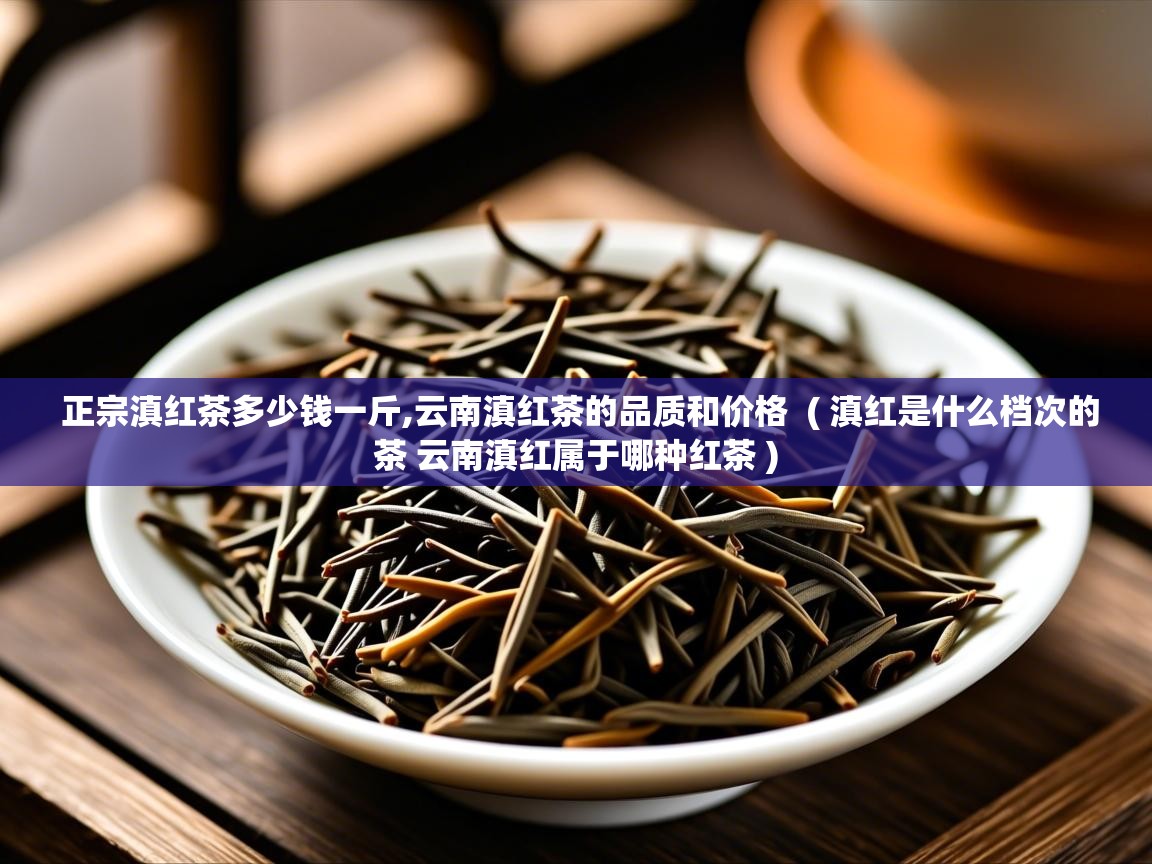 正宗滇红茶多少钱一斤,云南滇红茶的品质和价格 ( 滇红是什么档次的茶 云南滇红属于哪种红茶 ) 正宗滇红茶多少钱一斤,云南滇红茶的品质和价格 ( 滇红是什么档次的茶 云南滇红属于哪种红茶 )