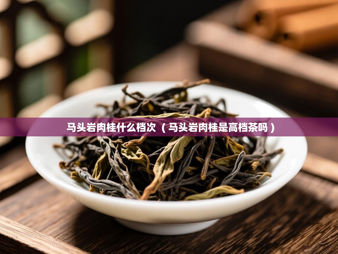 马头岩肉桂什么档次 ( 马头岩肉桂是高档茶吗 ) 马头岩肉桂什么档次 ( 马头岩肉桂是高档茶吗 )