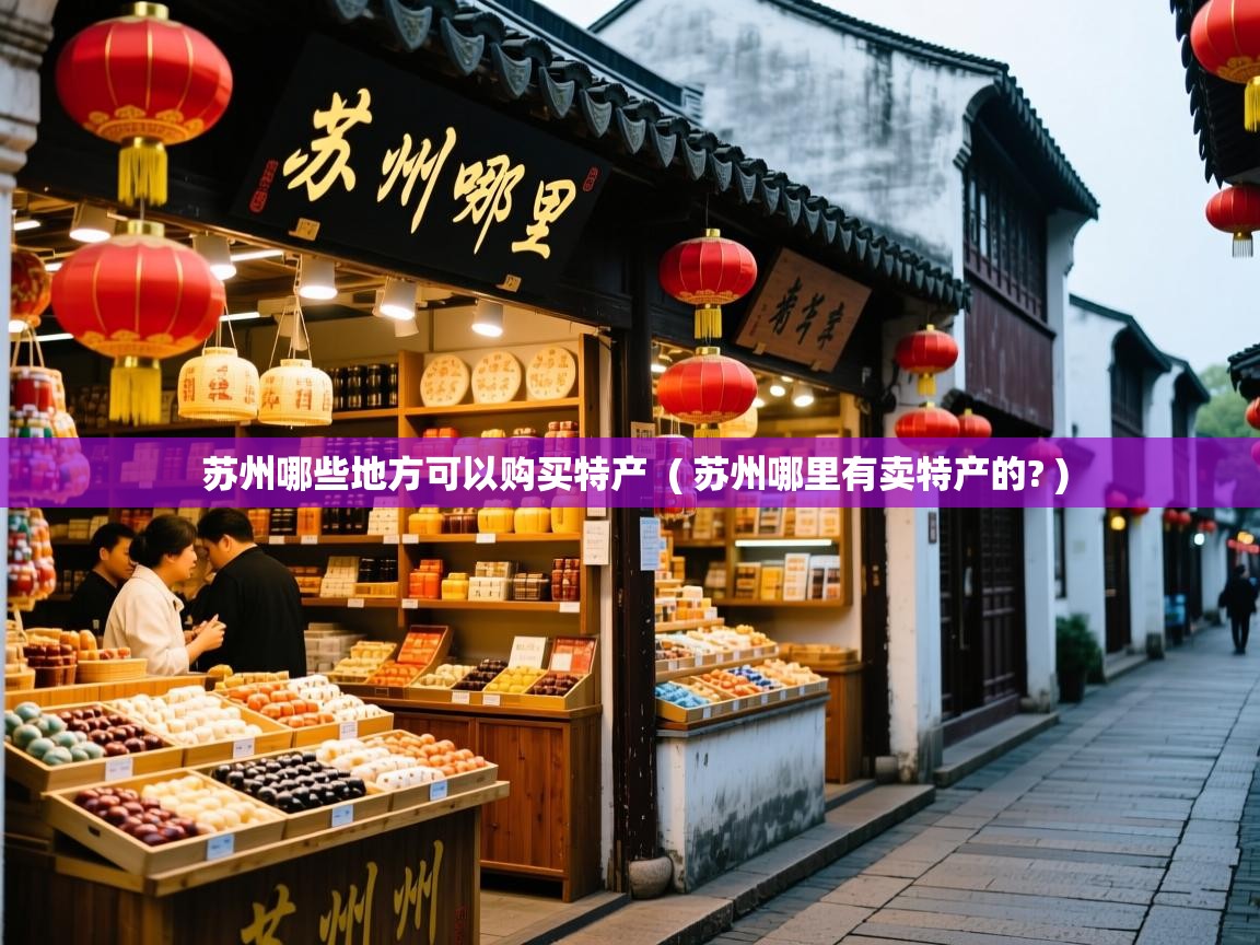  苏州哪些地方可以购买特产  ( 苏州哪里有卖特产的? )