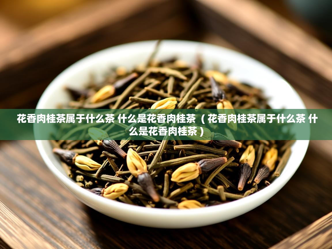 花香肉桂茶属于什么茶 什么是花香肉桂茶 ( 花香肉桂茶属于什么茶 什么是花香肉桂茶 ) 花香肉桂茶属于什么茶 什么是花香肉桂茶 ( 花香肉桂茶属于什么茶 什么是花香肉桂茶 )