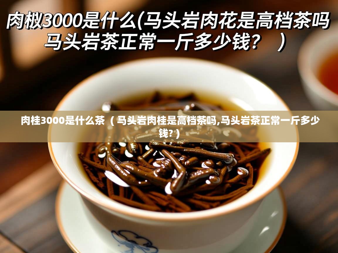  肉桂3000是什么茶  ( 马头岩肉桂是高档茶吗,马头岩茶正常一斤多少钱? )