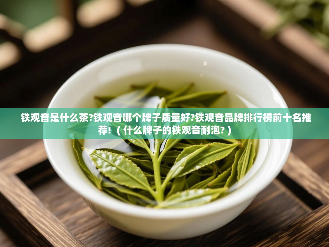  铁观音是什么茶?铁观音哪个牌子质量好?铁观音品牌排行榜前十名推荐!  ( 什么牌子的铁观音耐泡? )