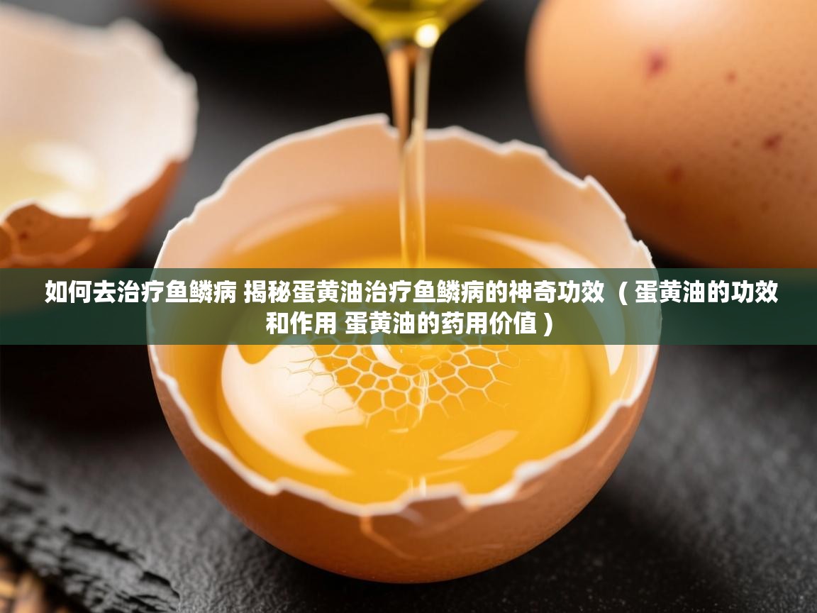  如何去治疗鱼鳞病 揭秘蛋黄油治疗鱼鳞病的神奇功效  ( 蛋黄油的功效和作用 蛋黄油的药用价值 )